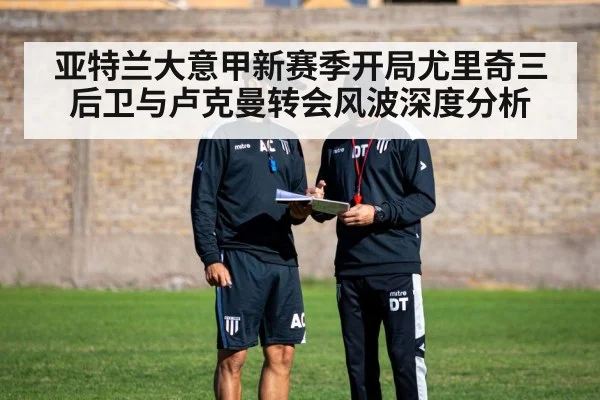亚特兰大意甲新赛季开局尤里奇三后卫与卢克曼转会风波深度分析