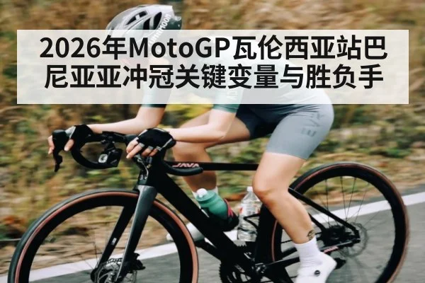 2026年MotoGP瓦伦西亚站巴尼亚亚冲冠关键变量与胜负手