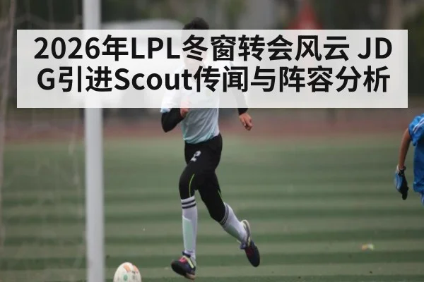 2026年LPL冬窗转会风云 JDG引进Scout传闻与阵容分析
