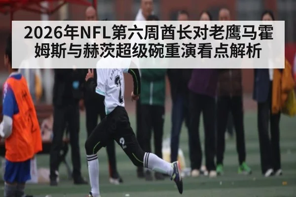 2026年NFL第六周酋长对老鹰马霍姆斯与赫茨超级碗重演看点解析