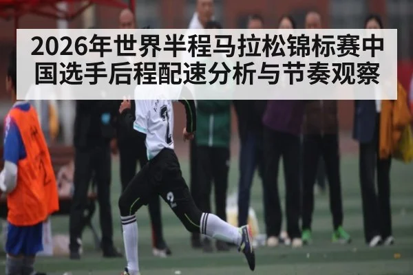 2026年世界半程马拉松锦标赛中国选手后程配速分析与节奏观察
